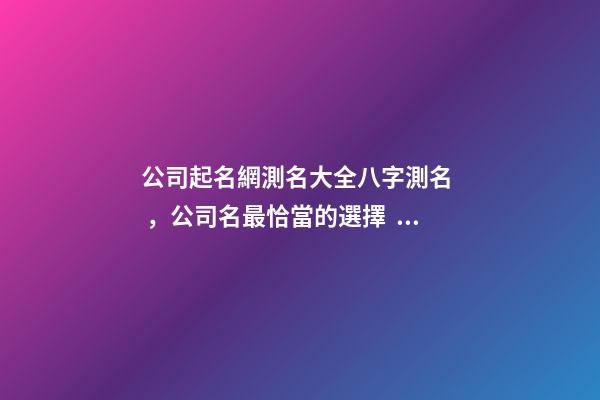 公司起名網測名大全八字測名，公司名最恰當的選擇！